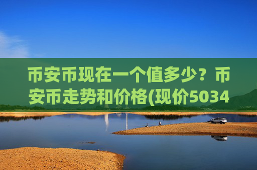 币安币现在一个值多少?币安币走势和价格(现价5034.28元)