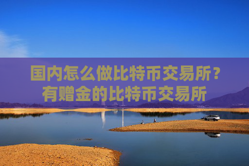 国内怎么做比特币交易所?有赠金的比特币交易所