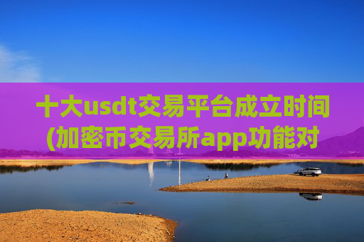 十大usdt交易平台成立时间(加密币交易所app功能对比)