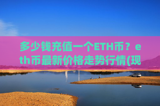 多少钱充值一个ETH币?eth币最新价格走势行情(现价26292.2元)