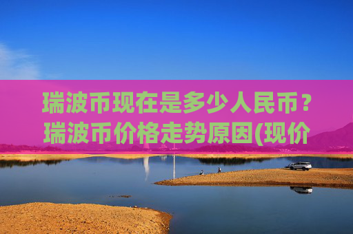 瑞波币现在是多少人民币?瑞波币价格走势原因(现价16.2769元)