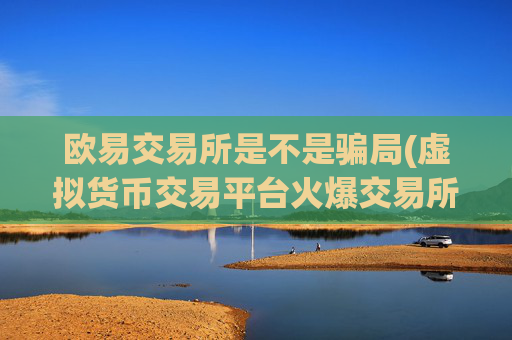 欧易交易所是不是骗局(虚拟货币交易平台火爆交易所)