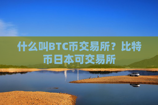 什么叫BTC币交易所?比特币日本可交易所