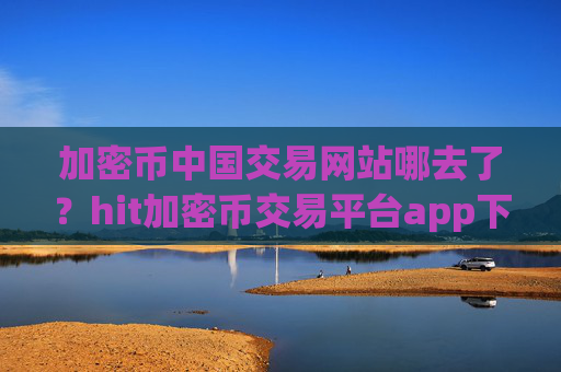 加密币中国交易网站哪去了?hit加密币交易平台app下载app