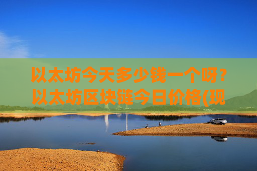 以太坊今天多少钱一个呀?以太坊区块链今日价格(现价25677.77元)