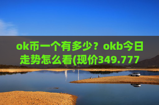 ok币一个有多少?okb今日走势怎么看(现价349.777元)
