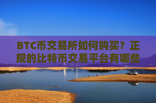 BTC币交易所如何购买?正规的比特币交易平台有哪些