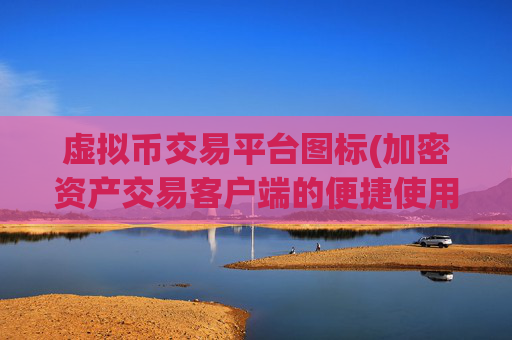 虚拟币交易平台图标(加密资产交易客户端的便捷使用)