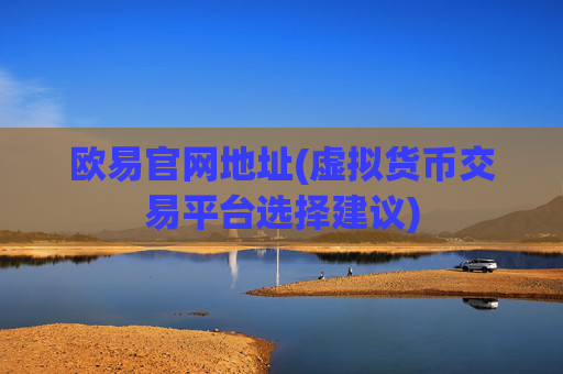 欧易官网地址(虚拟货币交易平台选择建议)