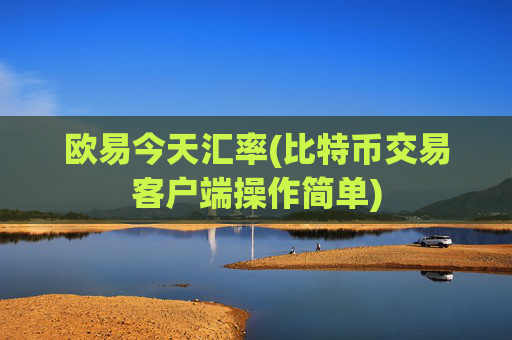 欧易今天汇率(比特币交易客户端操作简单)