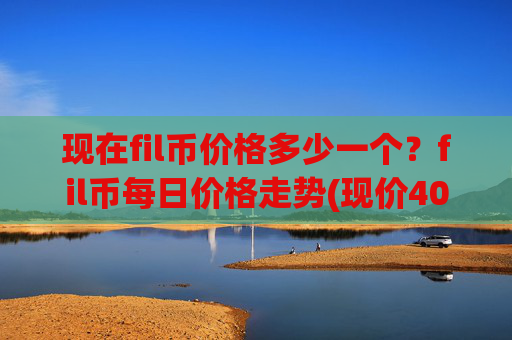 现在fil币价格多少一个？fil币每日价格走势(现价40.3195元)