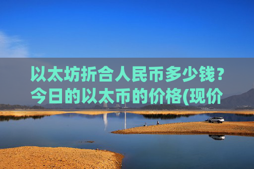 以太坊折合人民币多少钱?今日的以太币的价格(现价26402.36元)