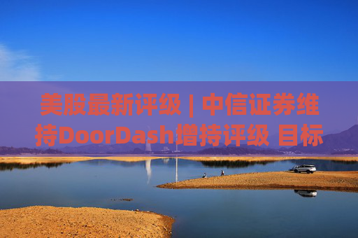 美股最新评级 | 中信证券维持DoorDash增持评级 目标价172美元