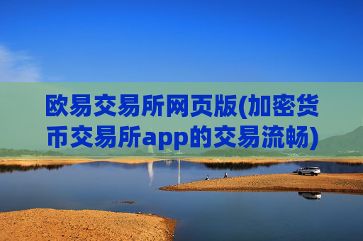 欧易交易所网页版(加密货币交易所app的交易流畅)
