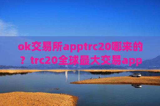 ok交易所apptrc20哪来的?trc20全球最大交易app下载