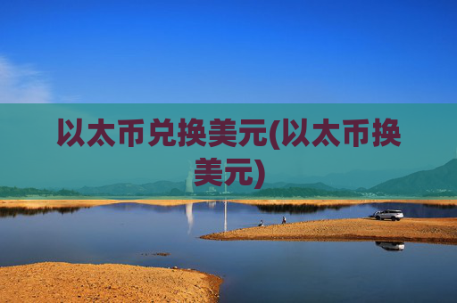 以太币兑换美元(以太币换美元)