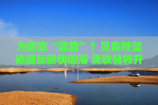 为降息“造势”?贝森特坚称通胀很快回落 美联储将开启“沃什时代”!