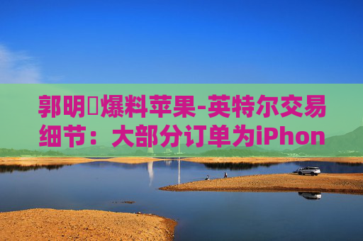 郭明錤爆料苹果-英特尔交易细节：大部分订单为iPhone“低端”芯片