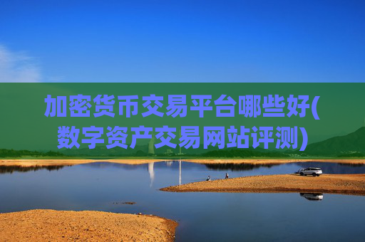 加密货币交易平台哪些好(数字资产交易网站评测)