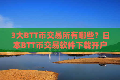 3大BTT币交易所有哪些？日本BTT币交易软件下载开户