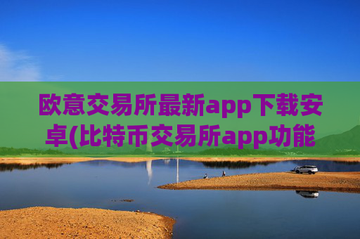 欧意交易所最新app下载安卓(比特币交易所app功能比较)