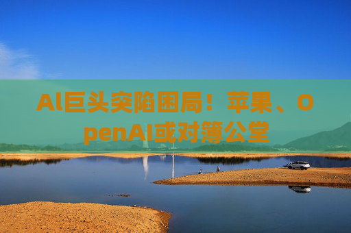 Al巨头突陷困局!苹果、OpenAI或对簿公堂