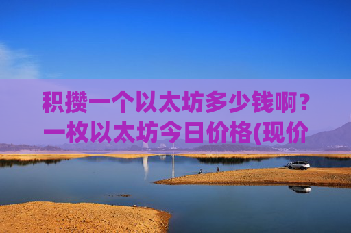 积攒一个以太坊多少钱啊？一枚以太坊今日价格(现价26102.46元)
