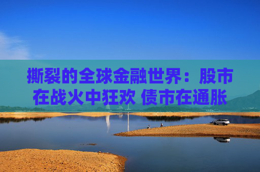 撕裂的全球金融世界：股市在战火中狂欢 债市在通胀里哀嚎？