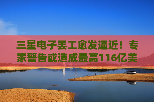 三星电子罢工愈发逼近！专家警告或造成最高116亿美元直接损失