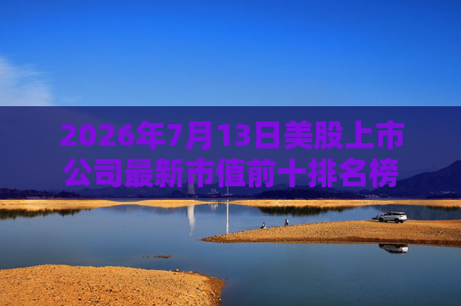 2026年7月13日美股上市公司最新市值前十排名榜