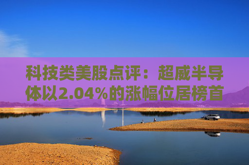 科技类美股点评：超威半导体以2.04%的涨幅位居榜首