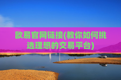 欧易官网链接(教你如何挑选理想的交易平台)