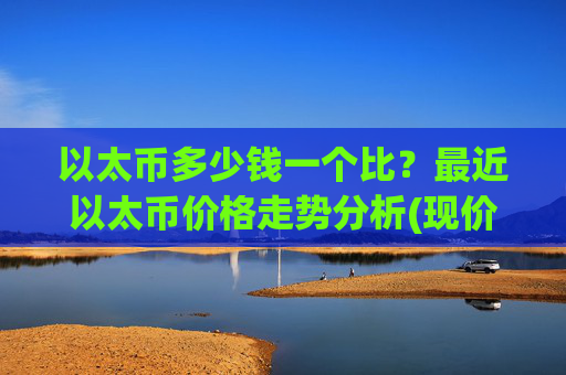以太币多少钱一个比？最近以太币价格走势分析(现价26225.53元)
