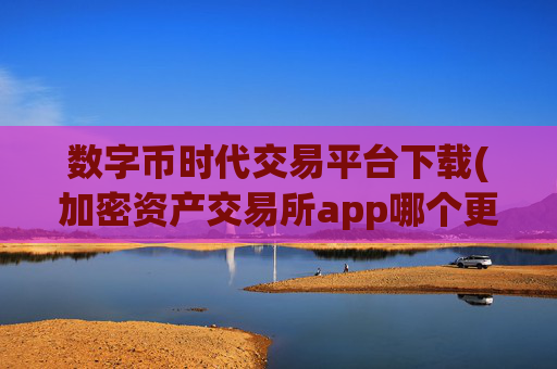 数字币时代交易平台下载(加密资产交易所app哪个更安全)