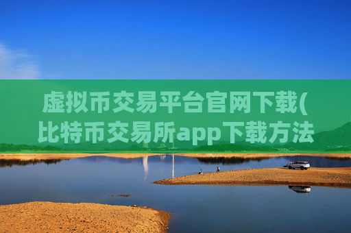 虚拟币交易平台官网下载(比特币交易所app下载方法)
