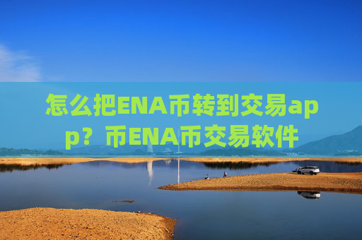 怎么把ENA币转到交易app?币ENA币交易软件