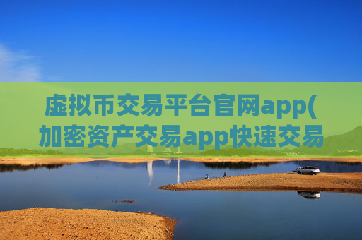 虚拟币交易平台官网app(加密资产交易app快速交易体验)