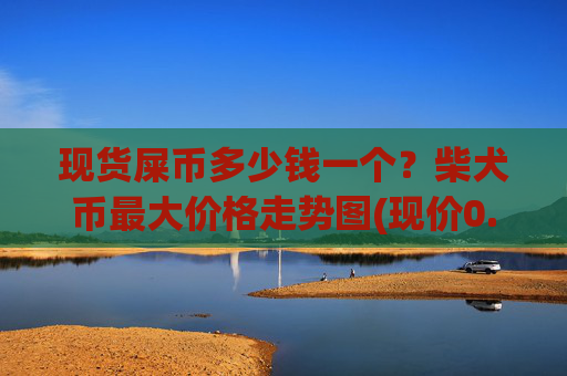 现货屎币多少钱一个？柴犬币最大价格走势图(现价0.00017092元)