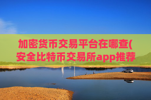 加密货币交易平台在哪查(安全比特币交易所app推荐)