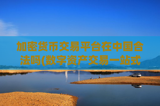 加密货币交易平台在中国合法吗(数字资产交易一站式)
