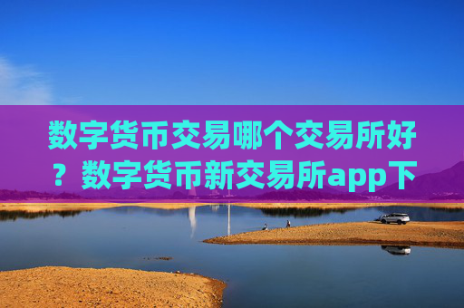 数字货币交易哪个交易所好?数字货币新交易所app下载