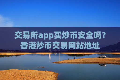 交易所app买炒币安全吗？香港炒币交易网站地址
