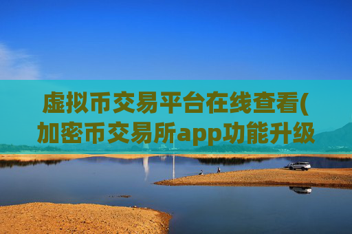 虚拟币交易平台在线查看(加密币交易所app功能升级)