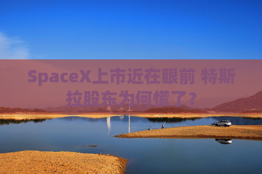 SpaceX上市近在眼前 特斯拉股东为何慌了?