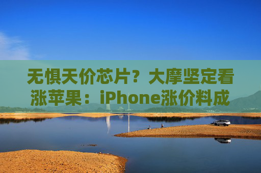 无惧天价芯片?大摩坚定看涨苹果:iPhone涨价料成拉升引擎