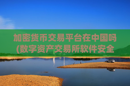 加密货币交易平台在中国吗(数字资产交易所软件安全性)