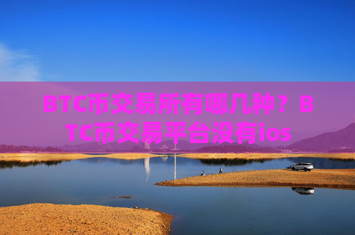 BTC币交易所有哪几种？BTC币交易平台没有ios