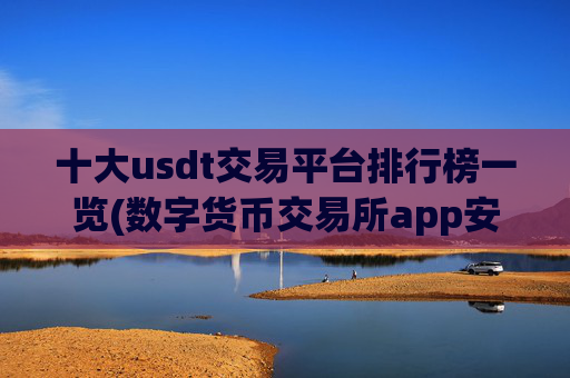 十大usdt交易平台排行榜一览(数字货币交易所app安全指南)