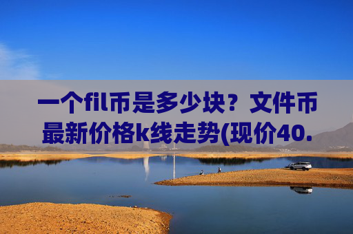 一个fil币是多少块？文件币最新价格k线走势(现价40.1093元)