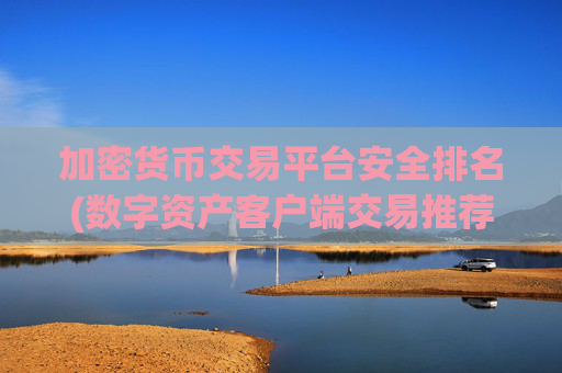 加密货币交易平台安全排名(数字资产客户端交易推荐)